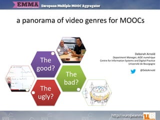 a panorama of video genres for MOOCs
Deborah Arnold
Department Manager, AIDE-numérique
Centre for Information Systems and Digital Practice
Université de Bourgogne
@DebJArnold
The
ugly?
The
bad?
The
good?
 