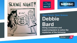 Open Forum: Open Science
Debbie
BardUsing containers and
supercomputers to solve the
mysteries of the Universe
 