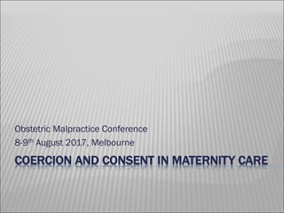COERCION AND CONSENT IN MATERNITY CARE
Obstetric Malpractice Conference
8-9th August 2017, Melbourne
 