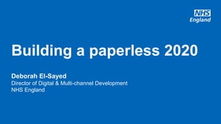 Deborah El-Sayed
Director of Digital & Multi-channel Development
NHS England
Building a paperless 2020
 