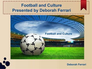 Football and Culture
Presented by Deborah Ferrari
Football and Culture
Deborah Ferrari
 