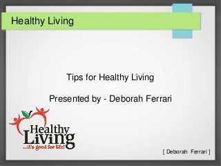 Healthy Living
Tips for Healthy Living
Presented by - Deborah Ferrari
[ Deborah Ferrari ]
 