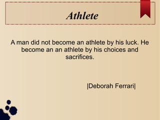 Athlete
A man did not become an athlete by his luck. He
become an an athlete by his choices and
sacrifices.
|Deborah Ferrari|
 