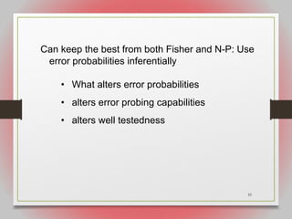 55
Can keep the best from both Fisher and N-P: Use
error probabilities inferentially
• What alters error probabilities
• alters error probing capabilities
• alters well testedness
 