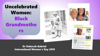 Uncelebrated
Women:
Black
Grandmothe
rs
Dr Deborah Gabriel
International Women’s Day 2019
 
