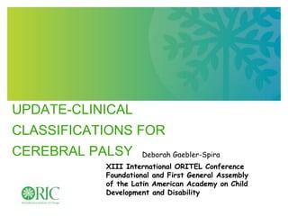 UPDATE-CLINICAL
CLASSIFICATIONS FOR
CEREBRAL PALSY Deborah Gaebler-Spira
XIII International ORITEL Conference
Foundational and First General Assembly
of the Latin American Academy on Child
Development and Disability
 