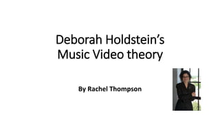 Deborah Holdstein’s
Music Video theory
By Rachel Thompson
 