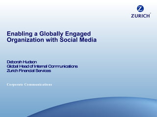 Enabling a Globally Engaged Organization with Social Media Deborah Hudson Global Head of Internal Communications Zurich Financial Services 