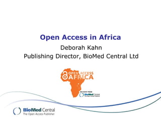 Open Access in Africa Deborah Kahn Publishing Director, BioMed Central Ltd 