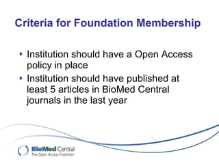 Criteria for Foundation Membership Institution should have a Open Access policy in place Institution should have published at least 5 articles in BioMed Central journals in the last year 