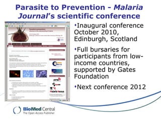 Parasite to Prevention -  Malaria Journal ’s scientific conference Inaugural conference October 2010, Edinburgh, Scotland Full bursaries for participants from low-income countries, supported by Gates Foundation Next conference 2012 