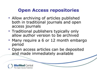 Open Access repositories Allow archiving of articles published both in traditional journals and open access journals Traditional publishers typically only allow author version to be archived Many require a 6 or 12 month embargo period Open access articles can be deposited and made immediately available 