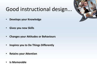 Good instructional design...
• Develops your Knowledge

• Gives you new Skills

• Changes your Attitudes or Behaviours

• Inspires you to Do Things Differently

• Retains your Attention

• Is Memorable
 