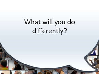 What will you do
 differently?
 