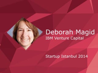 Deborah Magid 
IBM Venture Capital 
Startup Istanbul 2014 
June 2012 © 2007 IBM Corporation 
 