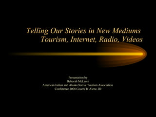 Telling Our Stories in New Mediums  Tourism, Internet, Radio, Videos Presentation by Deborah McLaren American Indian and Alaska Native Tourism Association  Conference 2008 Couere D’Alene, ID 