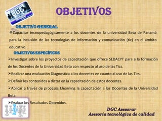 <ul><li>Capacitar tecnopedagógicamente a los docentes de la universidad Beta de Panamá para la inclusión de las tecnología...