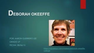 DEBORAH OKEEFFE
POR: AARON GUERRERO LEE
GRADO: 6ª
FECHA: 28/06/15
https://squareup.com/market/deborah-okeeffe-
collage
 