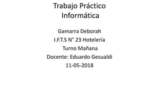 Trabajo Práctico
Informática
Gamarra Deborah
I.F.T.S N° 23 Hotelería
Turno Mañana
Docente: Eduardo Gesualdi
11-05-2018
 