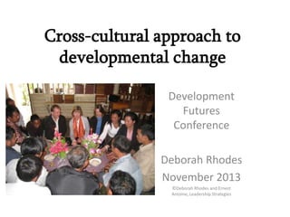 Cross-cultural approach to
developmental change
Development
Futures
Conference
Deborah Rhodes
November 2013
©Deborah Rhodes and Ernest
Antoine, Leadership Strategies

 