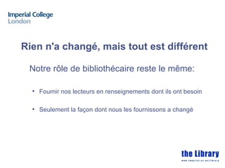 Rien n'a changé, mais tout est différent

 Notre rôle de bibliothécaire reste le même:

  • Fournir nos lecteurs en renseignements dont ils ont besoin

  • Seulement la façon dont nous les fournissons a changé
 