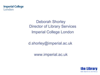 Deborah Shorley
Director of Library Services
 Imperial College London

d.shorley@imperial.ac.uk

   www.imperial.ac.uk
 