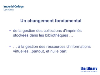 Un changement fondamental

• de la gestion des collections d'imprimés
  stockées dans les bibliothèques …

• … à la gestion des ressources d'informations
  virtuelles...partout, et nulle part
 