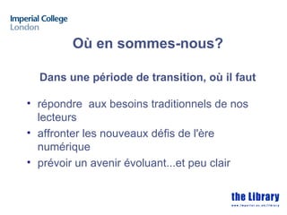 Où en sommes-nous?

  Dans une période de transition, où il faut

• répondre aux besoins traditionnels de nos
  lecteurs
• affronter les nouveaux défis de l'ère
  numérique
• prévoir un avenir évoluant...et peu clair
 