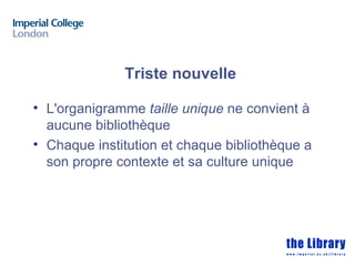 Triste nouvelle

• L'organigramme taille unique ne convient à
  aucune bibliothèque
• Chaque institution et chaque bibliothèque a
  son propre contexte et sa culture unique
 