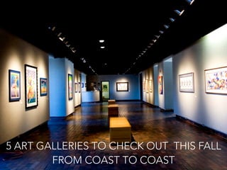 5 ART GALLERIES TO CHECK OUT THIS FALL
FROM COAST TO COAST
 