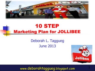 1
10 STEP
Marketing Plan for JOLLIBEE
www.deborahtaggueg.blogspot.com
Deborah L. Taggueg
June 2013
 
