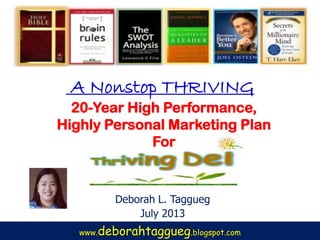 20-Year High Performance,
Highly Personal Marketing Plan
For
Deborah L. Taggueg
July 2013
www.deborahtaggueg.blogspot.com
A Nonstop THRIVING
 