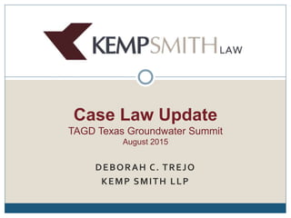 DEBORAH C. TREJO
KEMP SMITH LLP
Case Law Update
TAGD Texas Groundwater Summit
August 2015
 