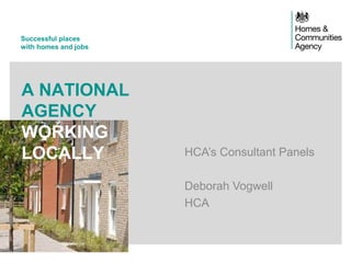 Successful places
with homes and jobs
A NATIONAL
AGENCY
WORKING
LOCALLY HCA’s Consultant Panels
Deborah Vogwell
HCA
 