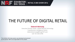 THE FUTURE OF DIGITAL RETAIL
Deborah Weinswig
Executive Director, Head—Global Retail & Technology
Fung Business Intelligence Centre
deborahweinswig@fung1937.com
Cell: 917-655-6790
 