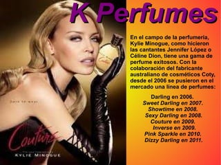 Marca Kylie Moda y diseño: Además de numerosas actuaciones de promoción en la moda internacional, tales como etiquetas de H & M o Agent Provocateur,  Kylie Minogue   desde su infancia estuvo inmersa en la moda y el diseño, desde 2001con varias líneas de productos en el mercado. Inicialmente, se trata de la marca  Love Kylie , desde el 2001 con su venta de lencería.La gama incluye ropa de cama, mantas, cortinas, cojines, de organza, tafetán o seda, y fueron elaborados estéticamente, pertenecido a  Kylie At Home. 