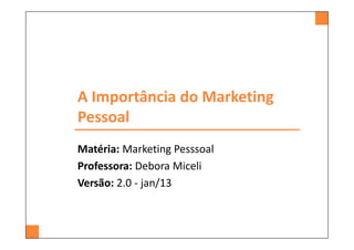 A Importância do Marketing
Pessoal
Matéria: Marketing Pesssoal
Professora: Debora Miceli
Versão: 2.0 - jan/13
 