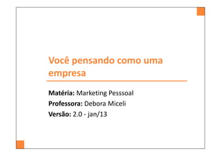 Você pensando como uma
empresa
Matéria: Marketing Pesssoal
Professora: Debora Miceli
Versão: 2.0 - jan/13
 