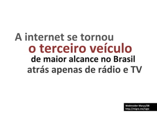 WebInsider Março/08 http://migre.me/UgIz A internet se tornou o terceiro veículo de maior alcance no Brasil atrás apenas de rádio e TV 