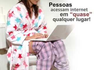 acessam internet em  “quase” qualquer lugar! Pessoas 