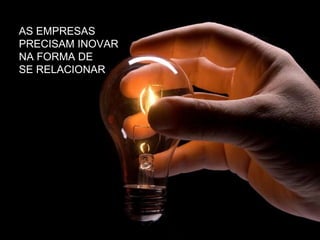 AS EMPRESAS  PRECISAM INOVAR NA FORMA DE  SE RELACIONAR 