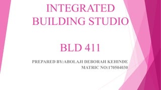 INTEGRATED
BUILDING STUDIO
BLD 411
PREPARED BY:ABOLAJI DEBORAH KEHINDE
MATRIC NO:170504030
 