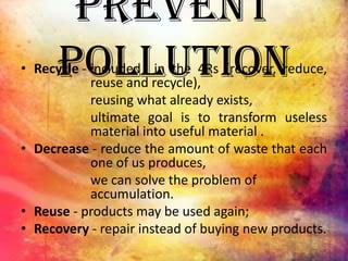 Prevent
Pollution• Recycle - included in the 4Rs (recover, reduce,
reuse and recycle),
reusing what already exists,
ultima...