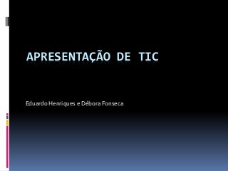 APRESENTAÇÃO DE TIC

Eduardo Henriques e Débora Fonseca

 