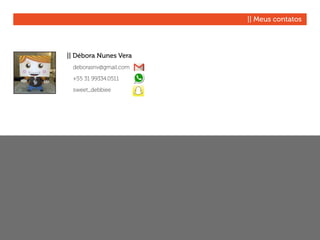 || Meus contatos
|| Débora Nunes Vera
	
	deborasnv@gmail.com
	
	 +55 31 99334.0511
	
	sweet_debbiee
 