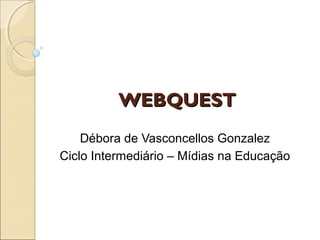 WEBQUESTWEBQUEST
Débora de Vasconcellos Gonzalez
Ciclo Intermediário – Mídias na Educação
 