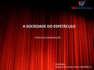 A SOCIEDADE DO ESPETÁCULO
Realização
Fabiane Fernandes Alves (1085908-2)
TEORIA DA COMUNICAÇÃO
 