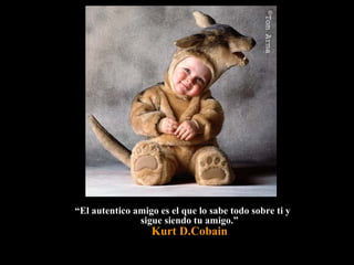 ““El autentico amigo es el que lo sabe todo sobre ti yEl autentico amigo es el que lo sabe todo sobre ti y
sigue siendo tu amigo.”sigue siendo tu amigo.”
Kurt D.Cobain
 