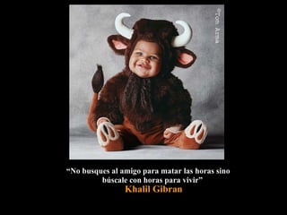 ““No busques al amigo para matar las horas sinoNo busques al amigo para matar las horas sino
búscale con horas para vivir”búscale con horas para vivir”
Khalil Gibran
 