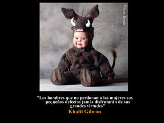 "Los hombres que no perdonan a las mujeres sus"Los hombres que no perdonan a las mujeres sus
pequeños defectos jamás disfrutarán de suspequeños defectos jamás disfrutarán de sus
grandes virtudes"grandes virtudes"
Khalil Gibran
 